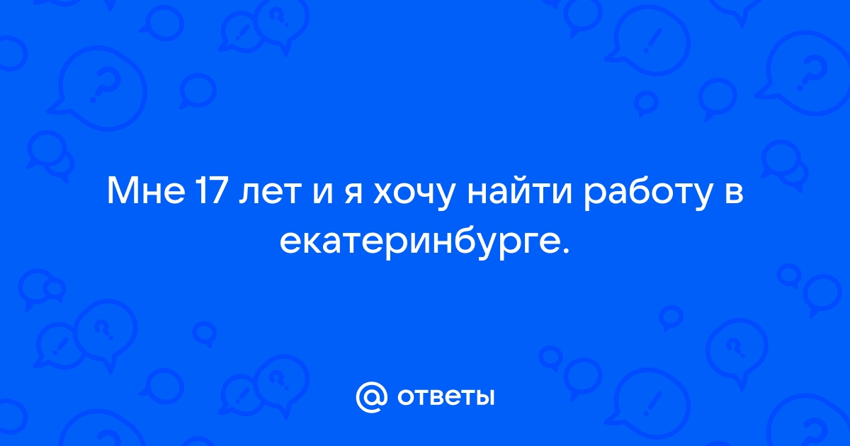 Ответы Mailru: Мне 17 лет и я хочу найти работу векатеринбурге