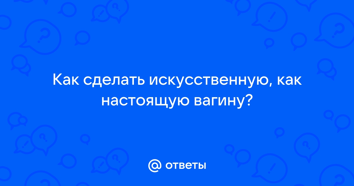 Ответы s-tsm.ru: Как сделать искусственную, как настоящую вагину?