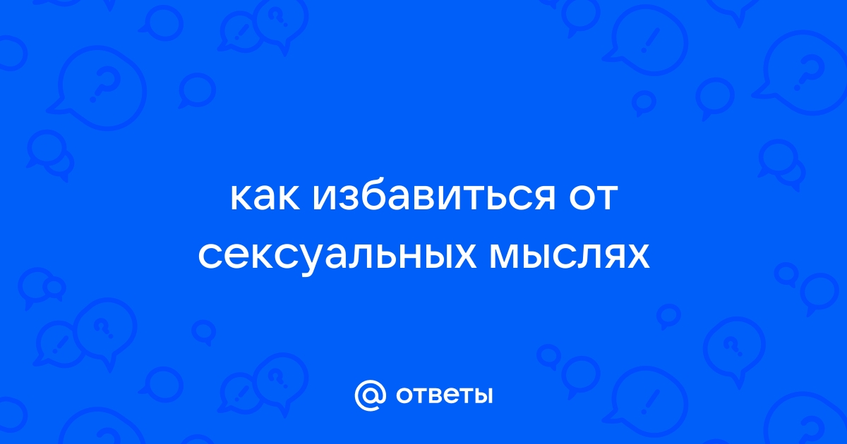 Как избавить себя от мыслей о сексе? - 58 ответов на форуме lastochka5.ru ()