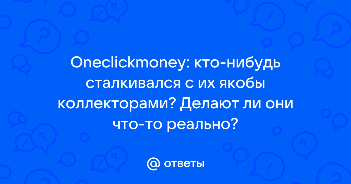 Ответы Mail.ru Oneclickmoney кто-нибудь сталкивался с их якобы коллекторами Делают ли они что-то реально