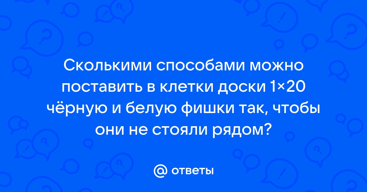 Ответы Mailru: Сколькими способами можно поставить в клетки доски 1×20