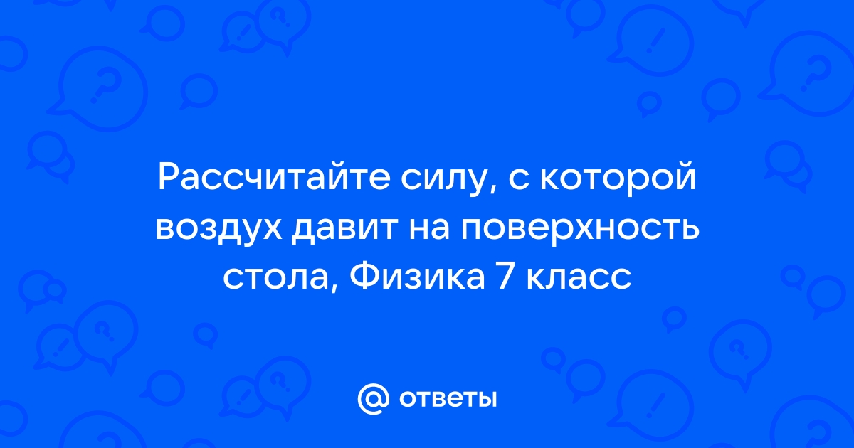 Рассчитайте силу с которой атмосферный воздух давит на поверхность стола длина которого равна 1 м