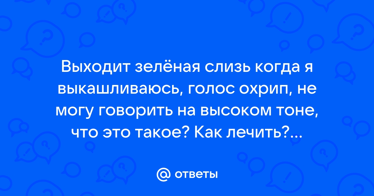 Ответы Mailru: Выходит зелёная слизь когда я выкашливаюсь, голос охрип