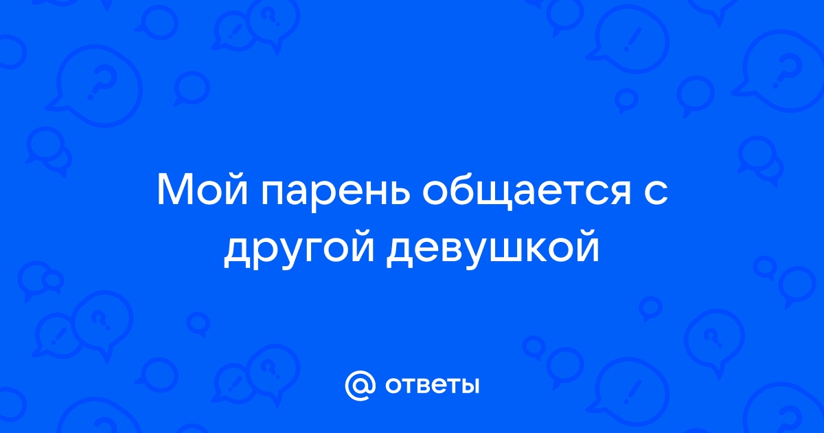 Ответы Mailru: Мой парень общается с другойдевушкой