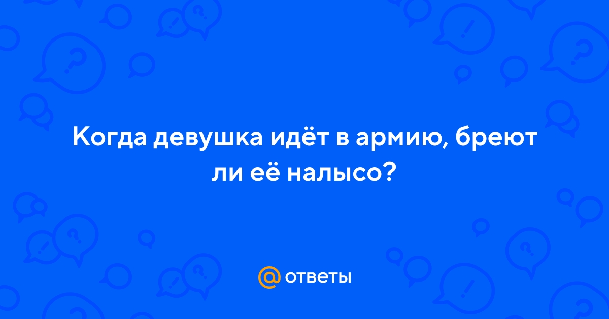 Ответы Mail.ru: Когда девушка идёт в армию, бреют ли её налысо?