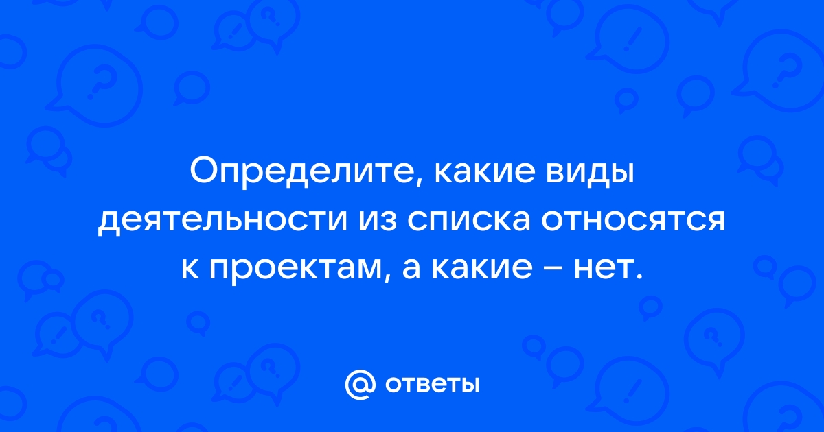 Определите какие виды деятельности из списка относятся к проектам а какие нет почему