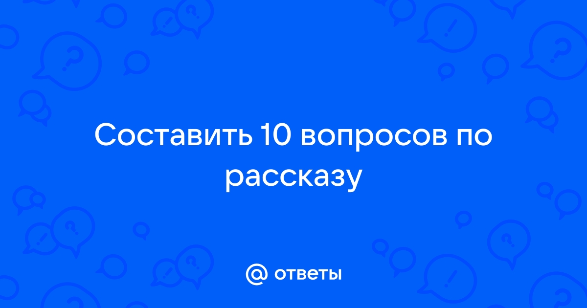 Ответы chevymetal.ru: Составить 10 вопросов по рассказу