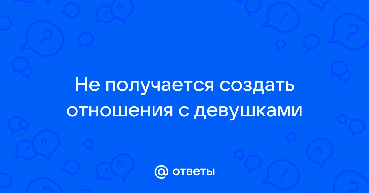 Ответы Mailru: Не получается создать отношения сдевушками