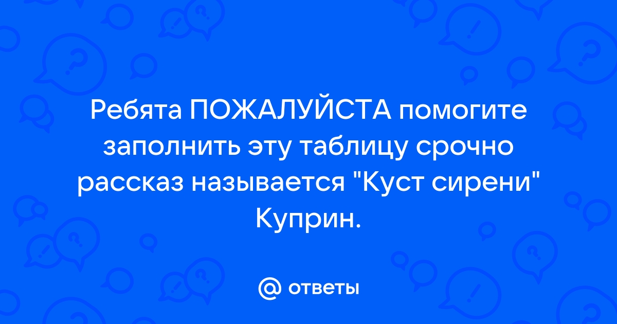 Ответы Mail.ru: Ребята ПОЖАЛУЙСТА помогите заполнить эту таблицу срочно рассказ называется "Куст сирени" Куприн.