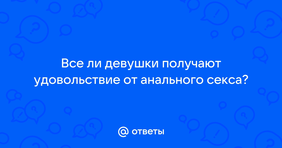 Получает ли девушка удовольствие от анального секса или нет?