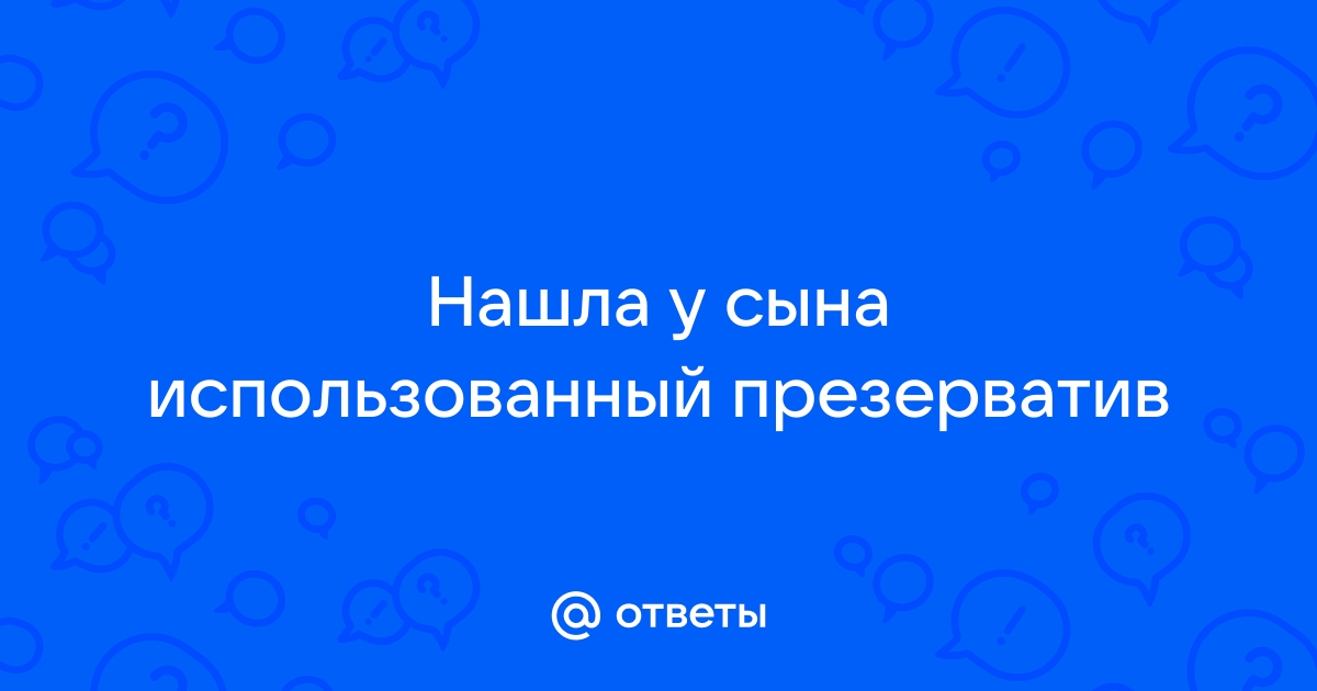 Нашла у сына презервативы - 29 ответов на форуме осьминожки-нн.рф ()