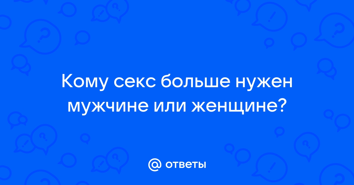 Кому секс больше нужен мужчине или женщине?