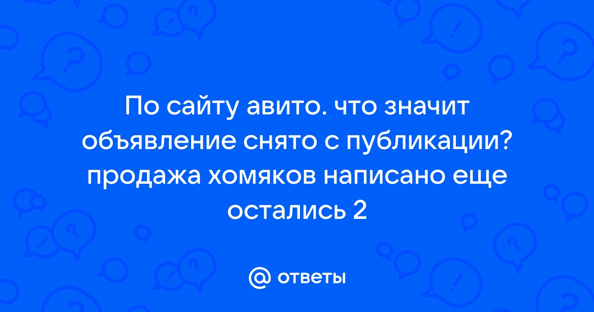 Ответы Mail.ru: По сайту авито. что значит объявление снято с публикации?  продажа хомяков написано еще остались 2