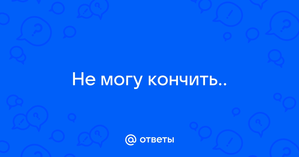 Не могу кончить когда мастурбирую - 21 ответ на форуме adv55.ru ()