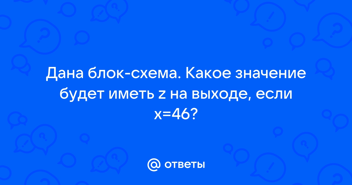 Дана блок схема какое значение будет иметь z на выходе если x 53