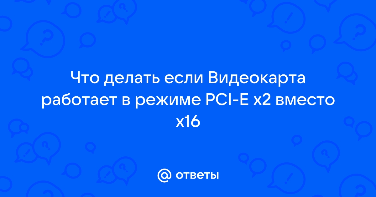 Видеокарта работает в режиме x2 вместо x16