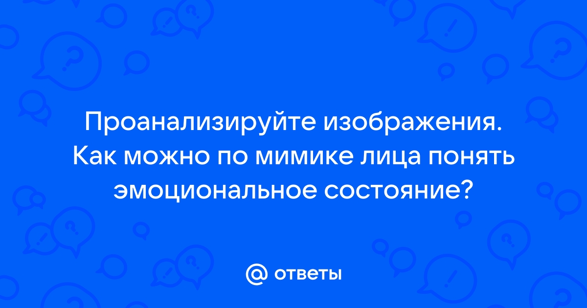 Проанализируйте изображения приложение 1 как можно по мимике лица понять эмоциональное состояние