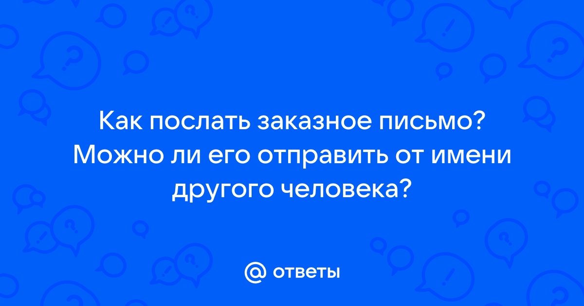 Ответы Mail.ru: Как послать заказное письмо? Можно ли его отправить от имени  другого человека?