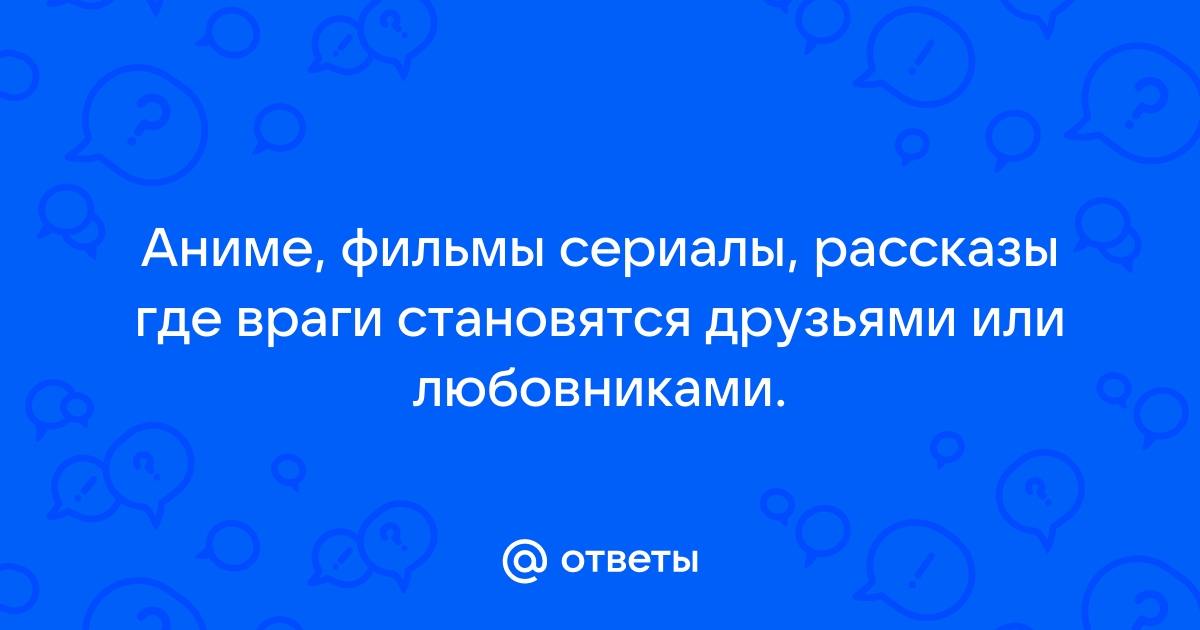 Ответы Mail.ru: Аниме, фильмы сериалы, рассказы где враги становятсядрузьями или любовниками.