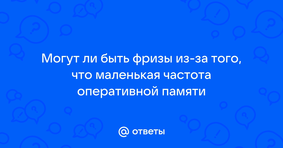 Могут ли быть фризы из за оперативной памяти