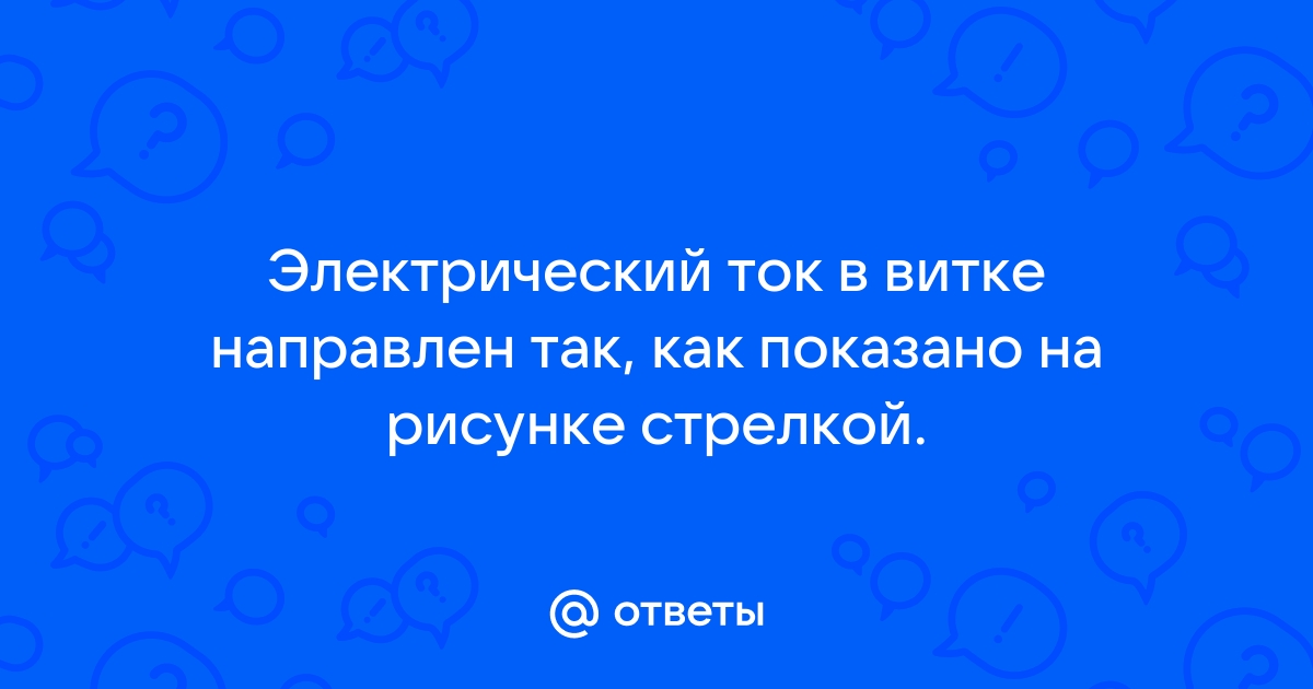 Электрический ток в витке направлен так как показано на рисунке