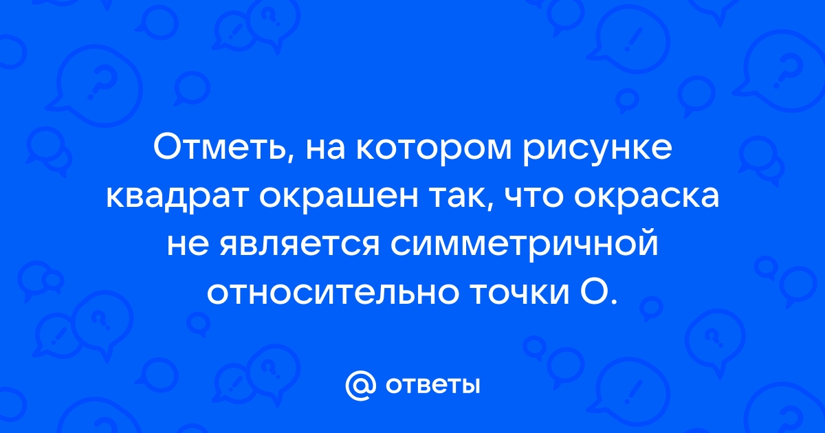 Отметь на котором рисунке квадрат окрашен так что окраска является симметричной относительно точки o