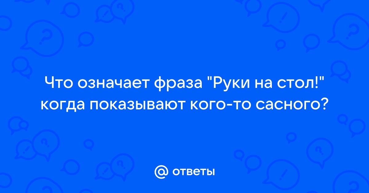 Что означает фраза руки на стол