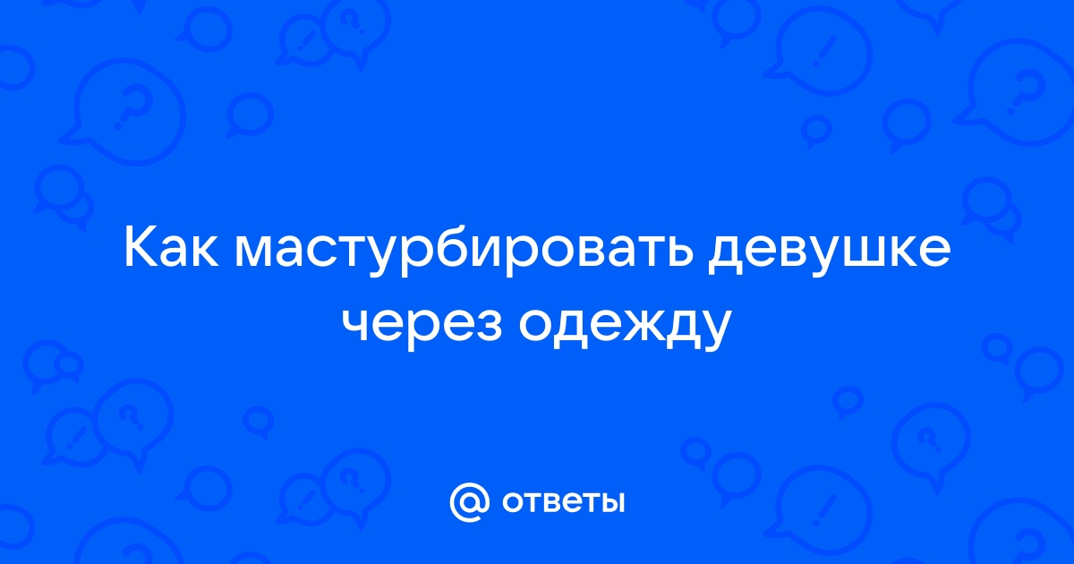 Как правильно мастурбировать девушке – есть аж 15 способов