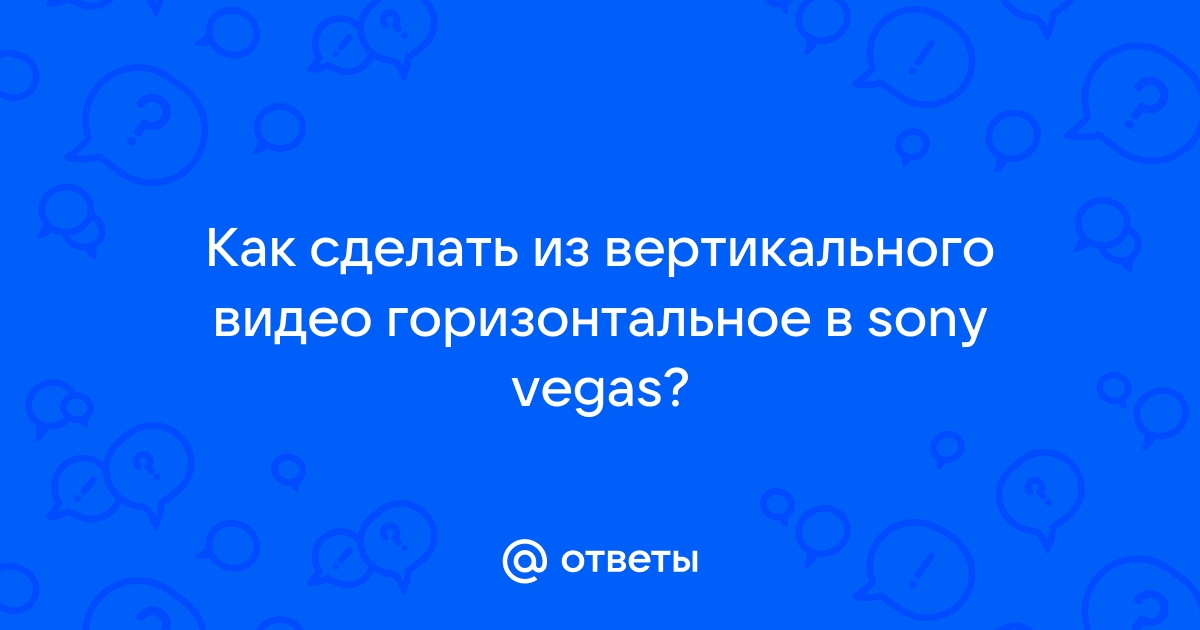 Ответы retrityoga.ru: Как сделать из вертикального видео горизонтальное в sony vegas?