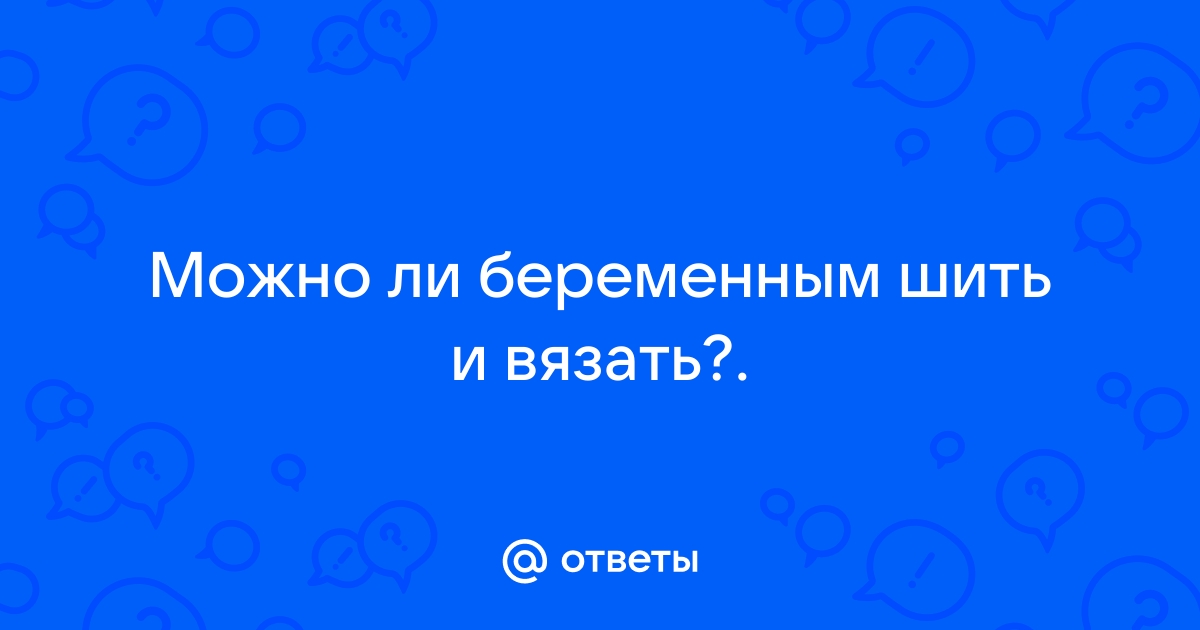 Можно ли беременным вышивать крестиком, бисером и гладью