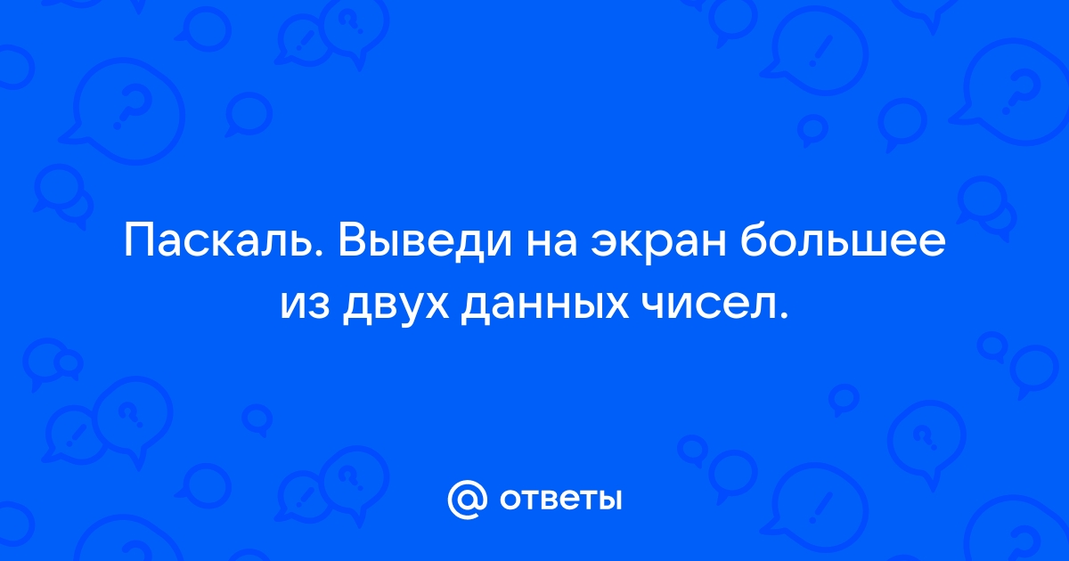 Выведите на экран большее из двух любых чисел вводимых с клавиатуры