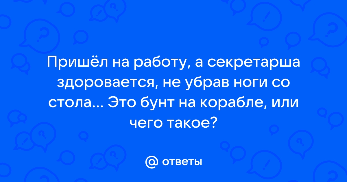 Ответы Mailru: Пришёл на работу, а секретарша здоровается, не убрав