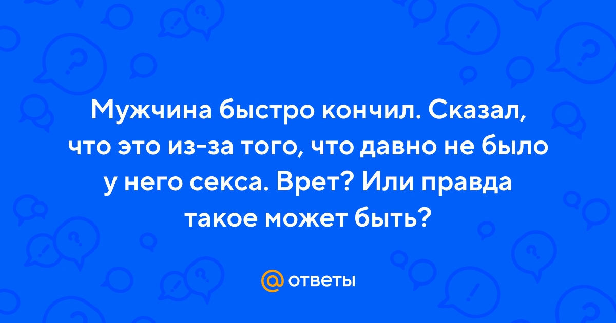 Ответы grantafl.ru: После долгого воздержания парень быстро кончает или если секс редкий?