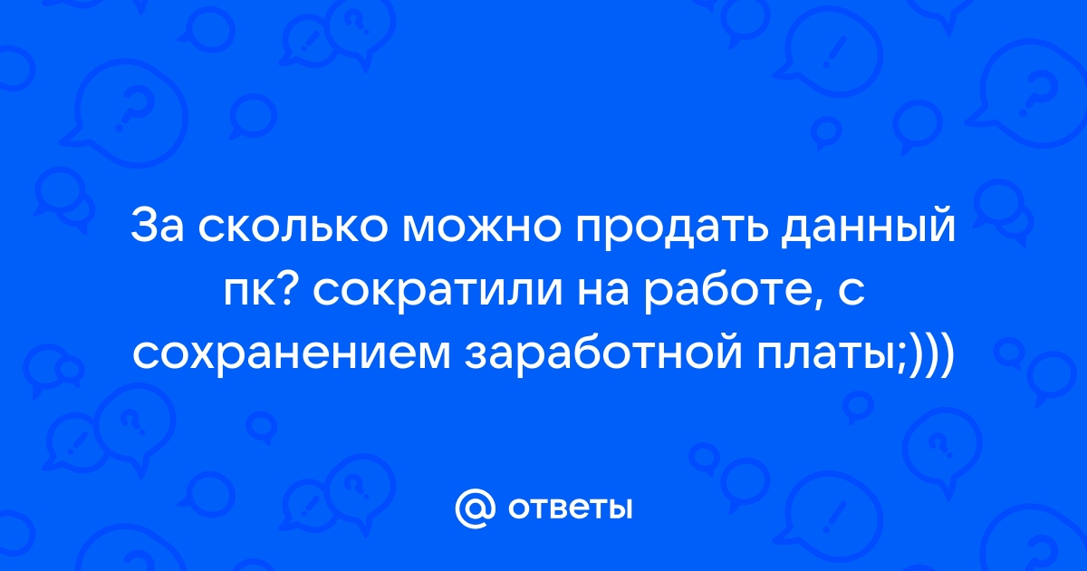 Ответы Mailru: За сколько можно продать данный пк? сократили на работе