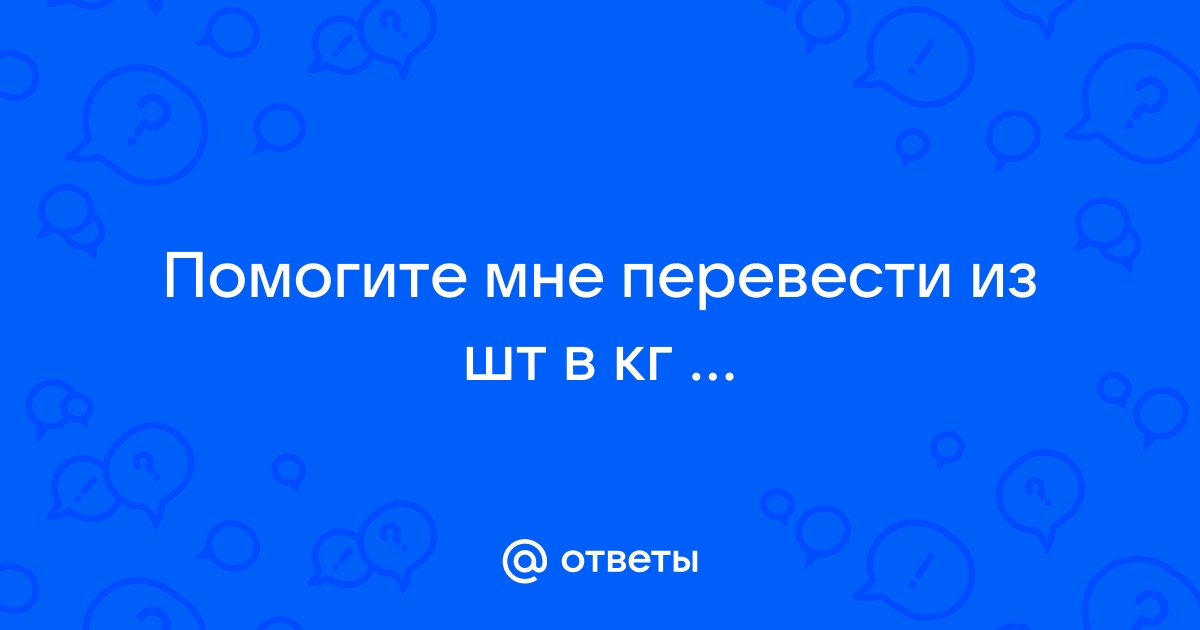 Ответы Mail.ru: Помогите мне перевести из шт в кг ...