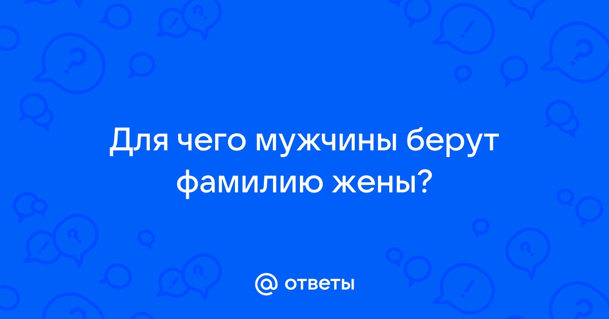 Ответы Mail.ru: Для чего мужчины берут фамилию жены?