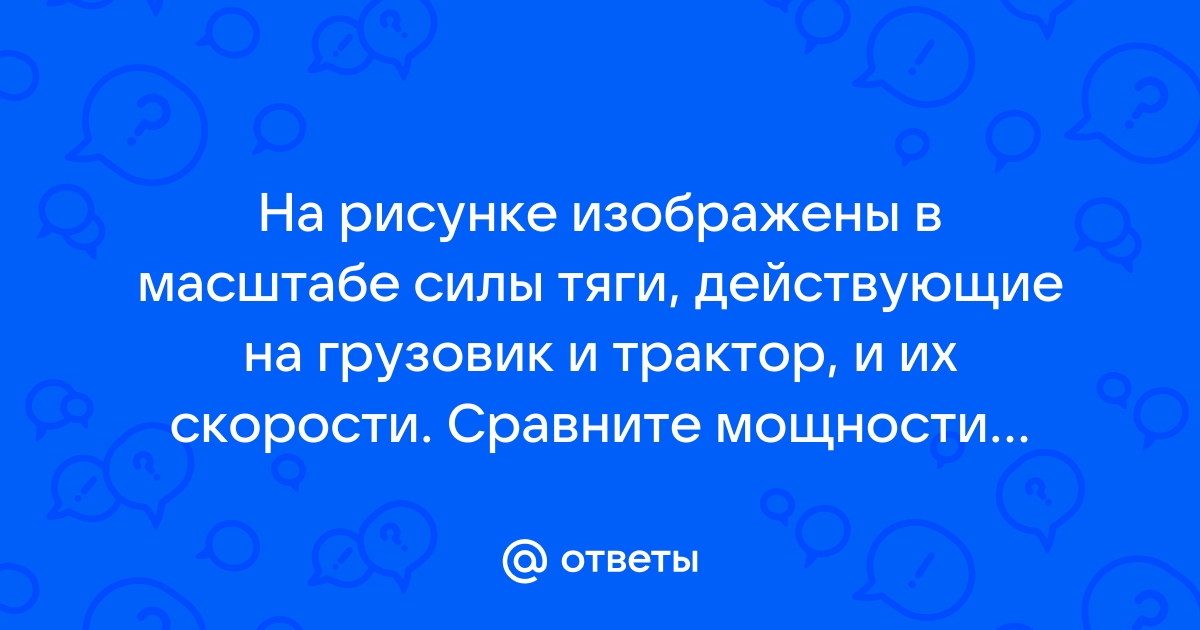 На рисунке изображены в масштабе силы тяги действующей на грузовик и трактор и их скорости