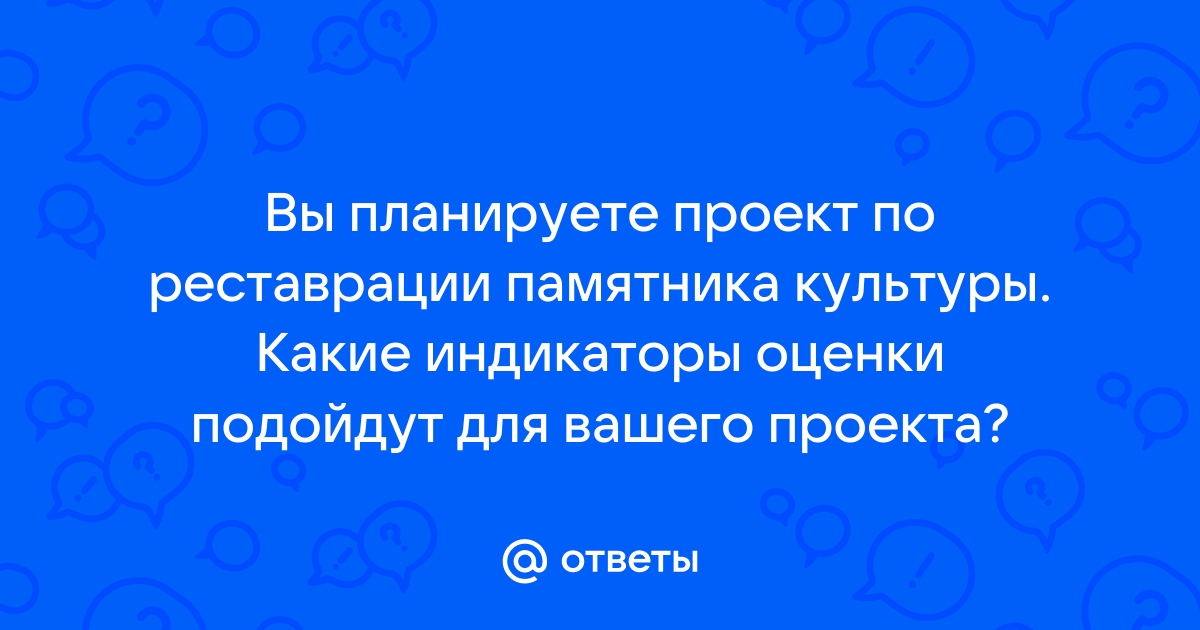 Вы планируете проект по реставрации памятника культуры какие индикаторы оценки подойдут для вашего