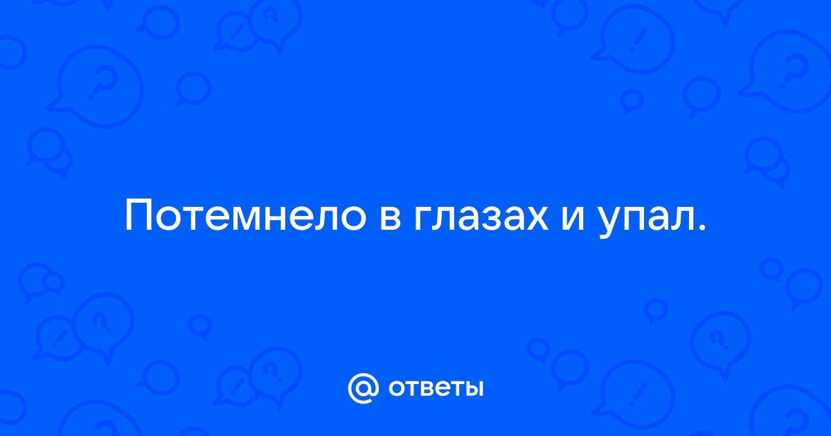 Встал с кровати потемнело в глазах и упал