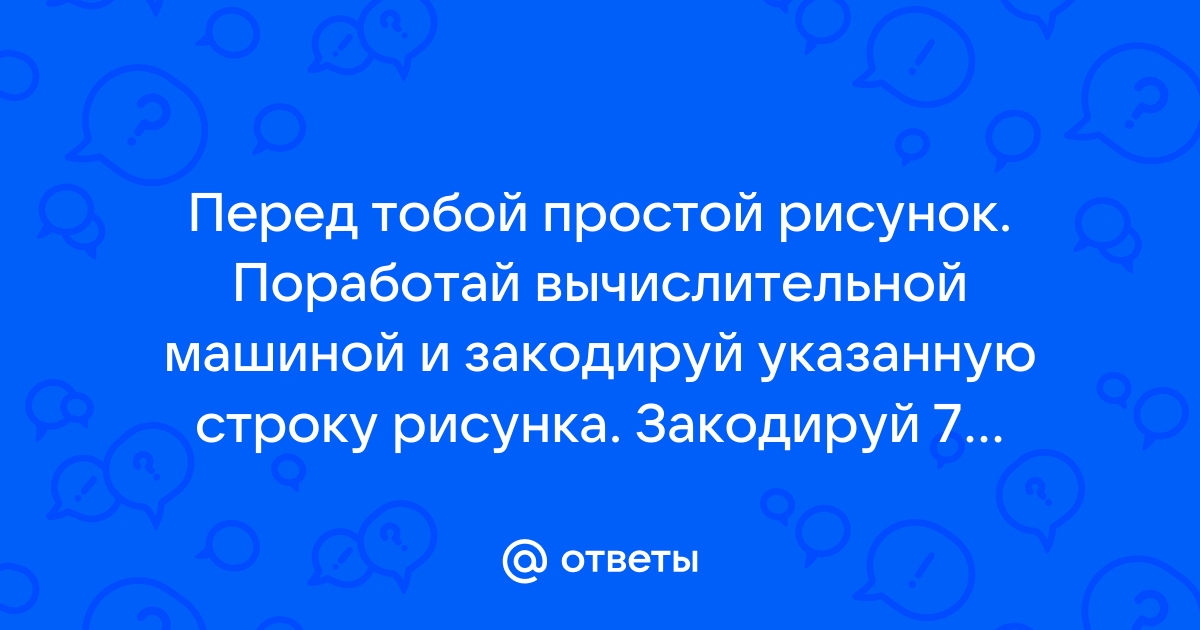 Перед тобой простой рисунок поработай вычислительной машиной и закодируй указанный элемент рисунка