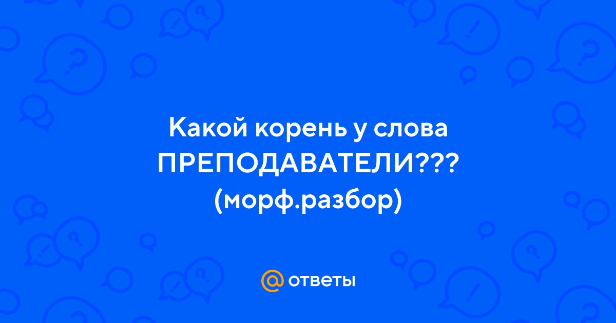 Ответы Mail.ru: Какой корень у слова ПРЕПОДАВАТЕЛИ??? (морф.разбор)