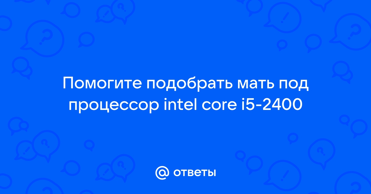 Какую мать подобрать под процессор intel core i5 2400