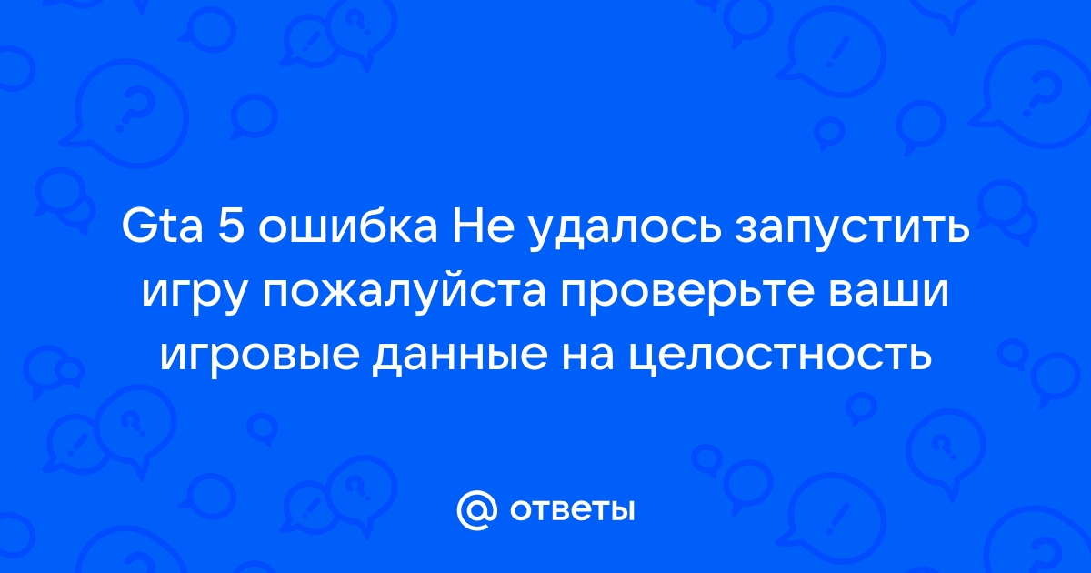 Не удалось запустить игру пожалуйста проверьте ваши игровые данные на целостность gta 5