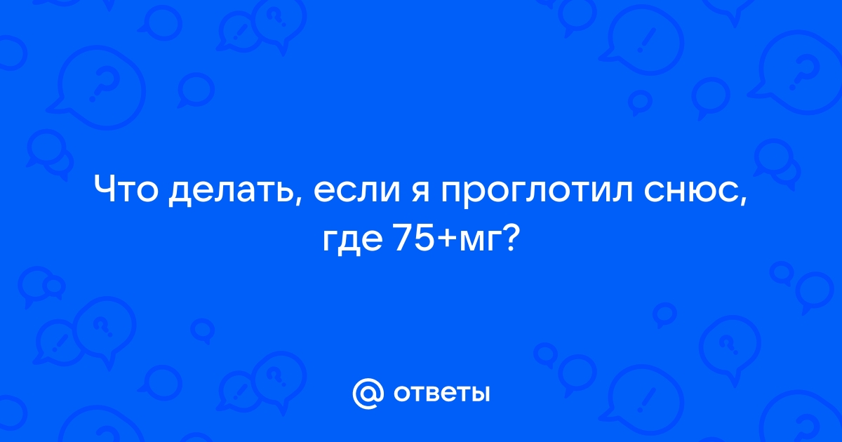 Проглатил снюс (жевательный табак) — вопрос №1174406