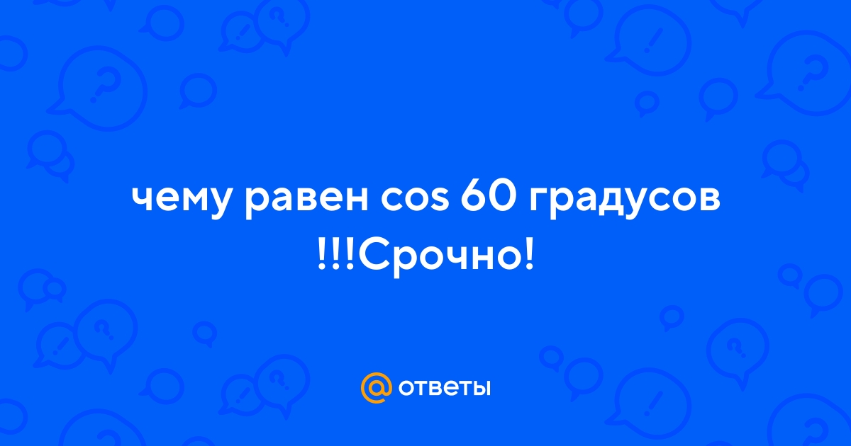 Ответы Mail.ru: чему равен cos 60 градусов !!!Срочно!