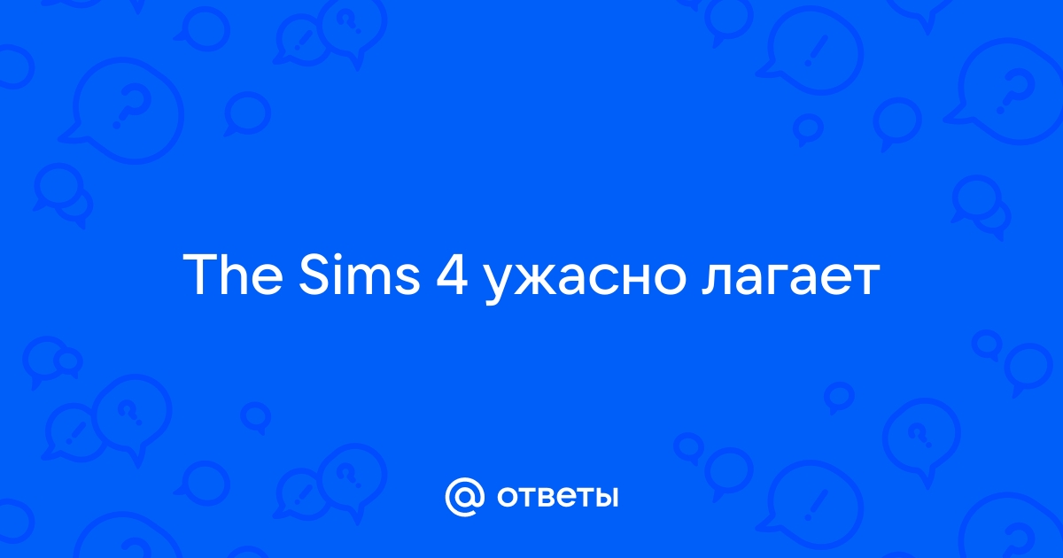 Решение проблем с The Sims 4 (Не запускается, тормозит и тд)