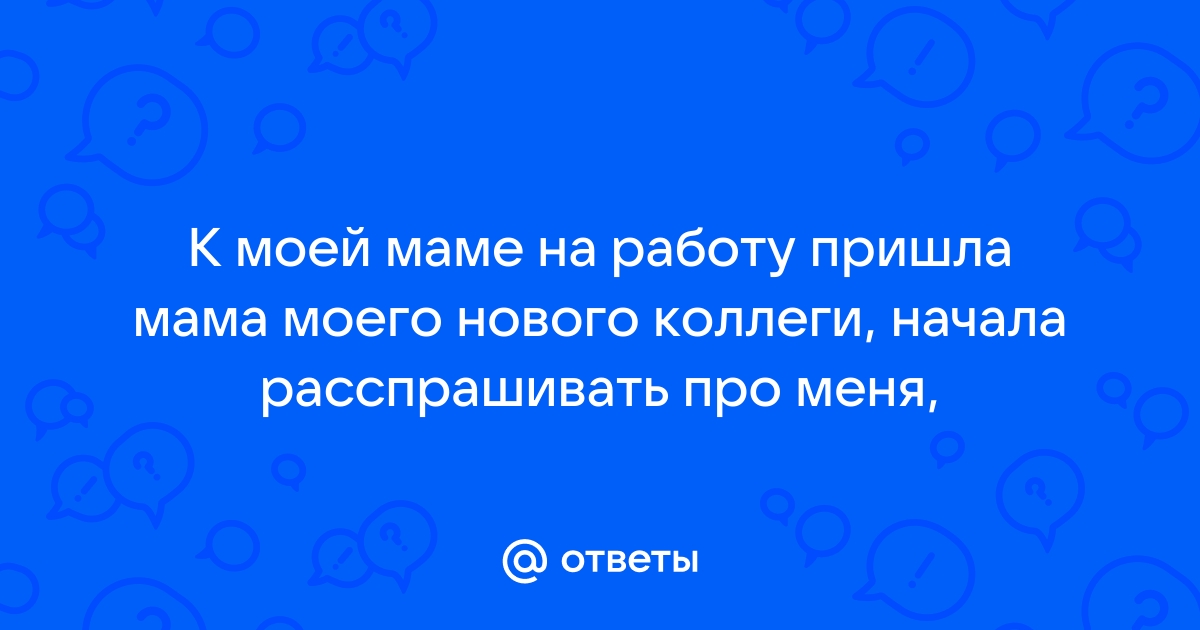 Ответы Mailru: К моей маме на работу пришла мама моего нового коллеги