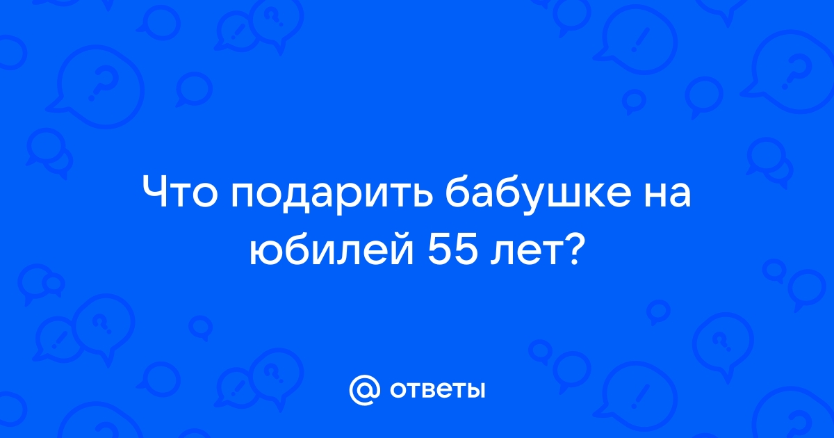 Ответы tulparkazan.ru: Что подарить бабушке на юбилей 55 лет?