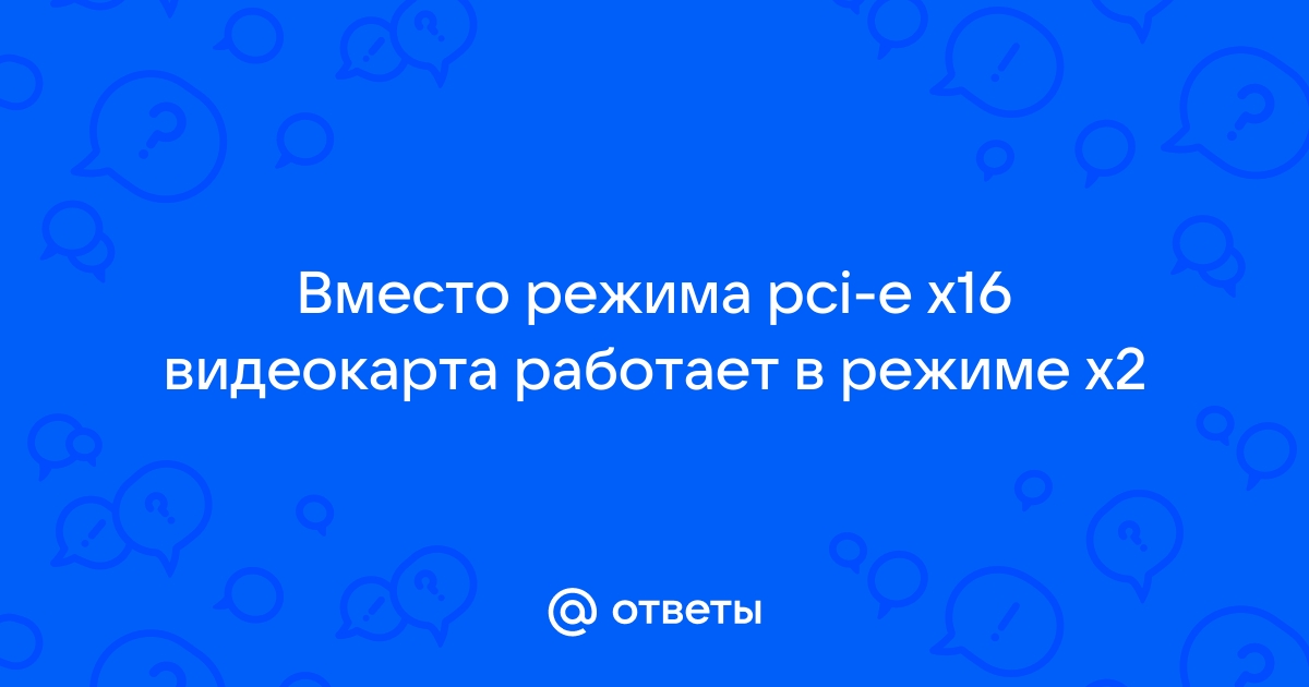 Видеокарта работает в режиме x2 вместо x16