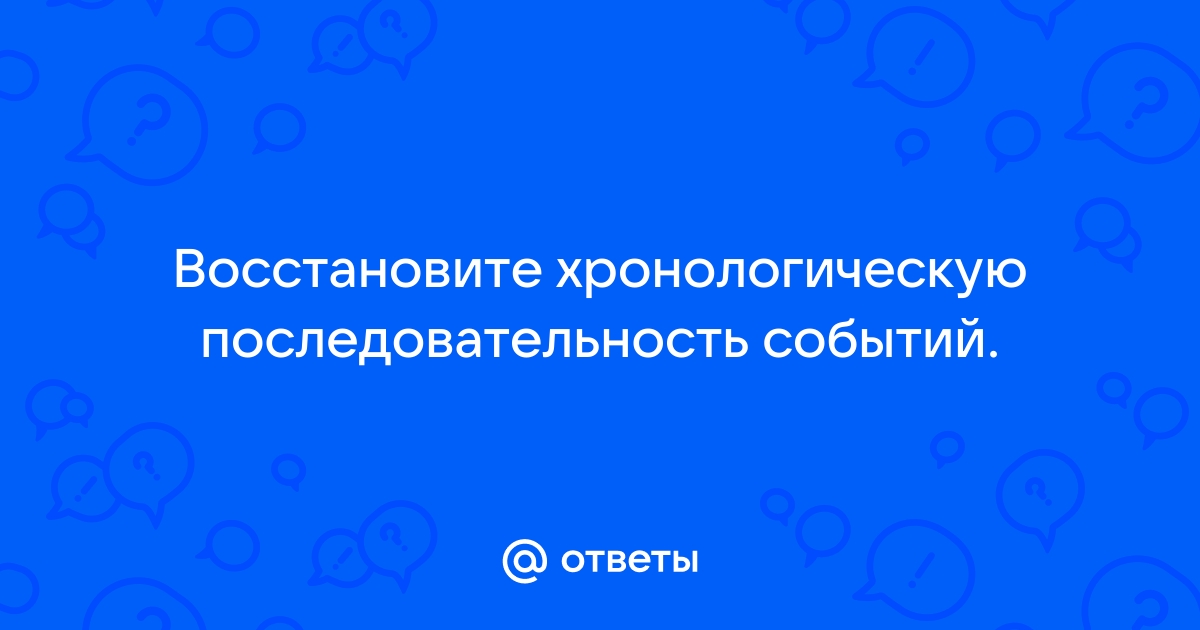 Восстановите хронологическую последовательность событий